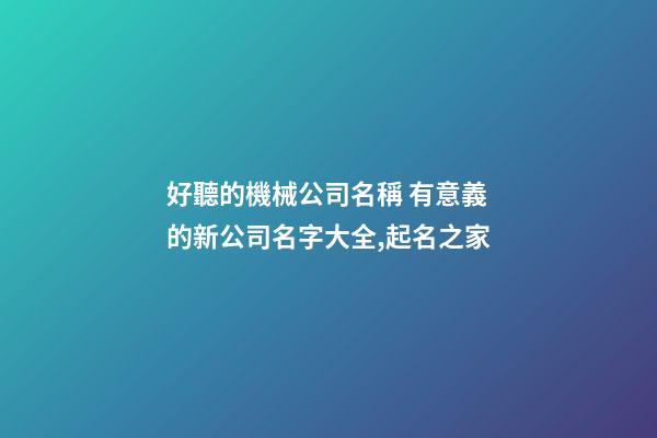 好聽的機械公司名稱 有意義的新公司名字大全,起名之家-第1張-公司起名-玄機派